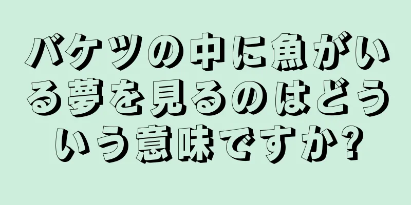 バケツの中に魚がいる夢を見るのはどういう意味ですか?