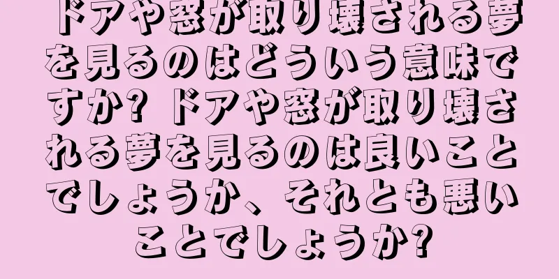 ドアや窓が取り壊される夢を見るのはどういう意味ですか? ドアや窓が取り壊される夢を見るのは良いことでしょうか、それとも悪いことでしょうか?