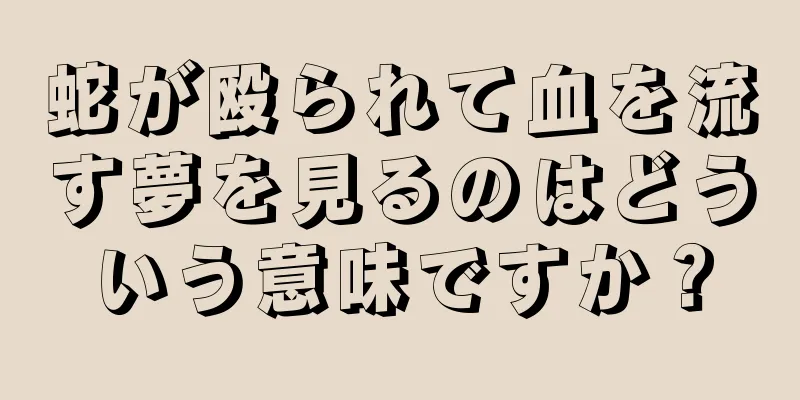蛇が殴られて血を流す夢を見るのはどういう意味ですか？