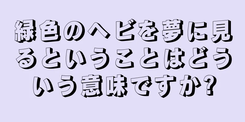 緑色のヘビを夢に見るということはどういう意味ですか?