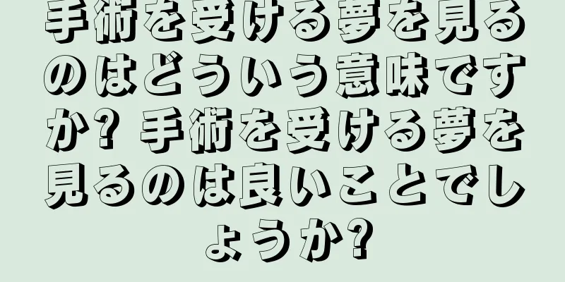 手術を受ける夢を見るのはどういう意味ですか? 手術を受ける夢を見るのは良いことでしょうか?