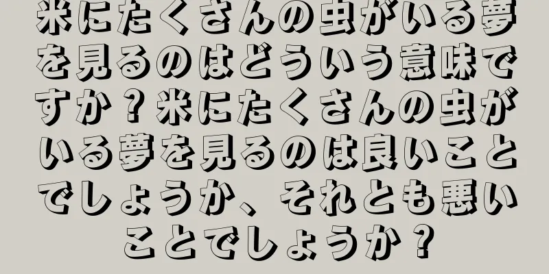 米にたくさんの虫がいる夢を見るのはどういう意味ですか？米にたくさんの虫がいる夢を見るのは良いことでしょうか、それとも悪いことでしょうか？