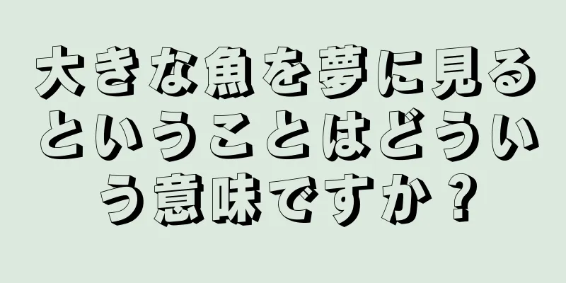 大きな魚を夢に見るということはどういう意味ですか？