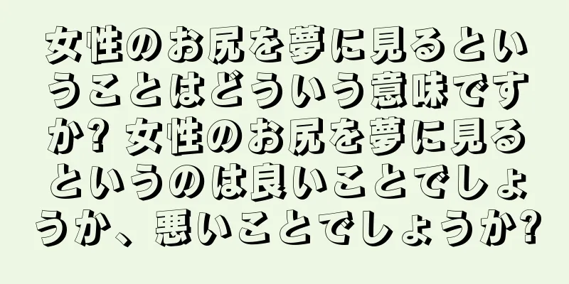 女性のお尻を夢に見るということはどういう意味ですか? 女性のお尻を夢に見るというのは良いことでしょうか、悪いことでしょうか?