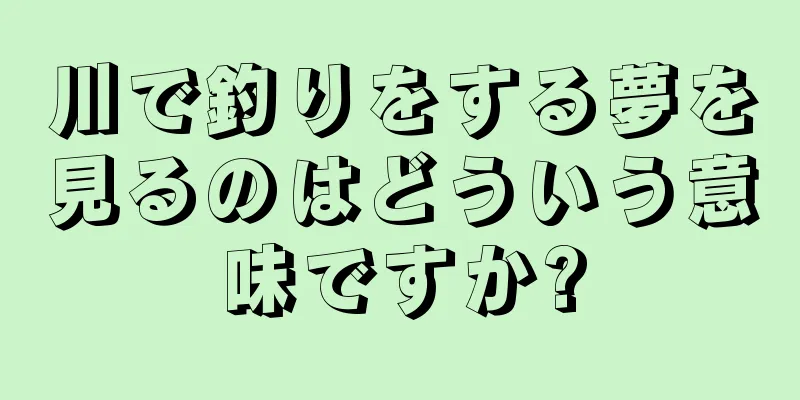川で釣りをする夢を見るのはどういう意味ですか?