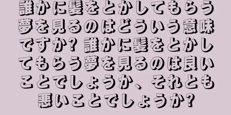誰かに髪をとかしてもらう夢を見るのはどういう意味ですか? 誰かに髪をとかしてもらう夢を見るのは良いことでしょうか、それとも悪いことでしょうか?