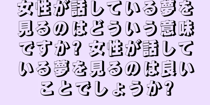 女性が話している夢を見るのはどういう意味ですか? 女性が話している夢を見るのは良いことでしょうか?