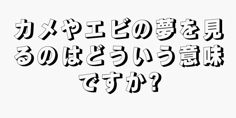 カメやエビの夢を見るのはどういう意味ですか?