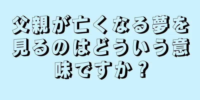 父親が亡くなる夢を見るのはどういう意味ですか？
