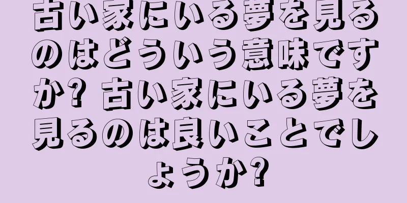 古い家にいる夢を見るのはどういう意味ですか? 古い家にいる夢を見るのは良いことでしょうか?