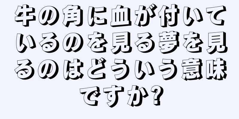 牛の角に血が付いているのを見る夢を見るのはどういう意味ですか?