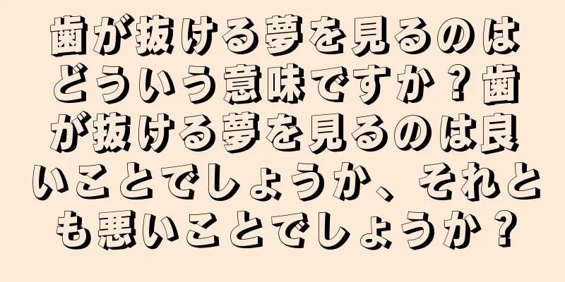 歯が抜ける夢を見るのはどういう意味ですか？歯が抜ける夢を見るのは良いことでしょうか、それとも悪いことでしょうか？