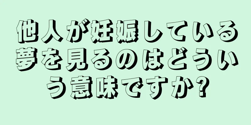 他人が妊娠している夢を見るのはどういう意味ですか?