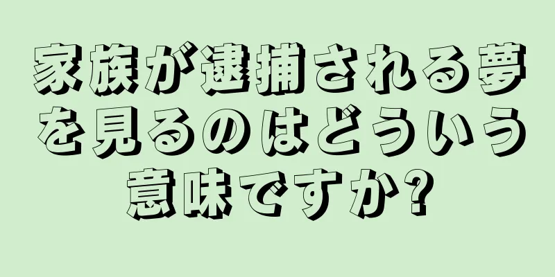 家族が逮捕される夢を見るのはどういう意味ですか?