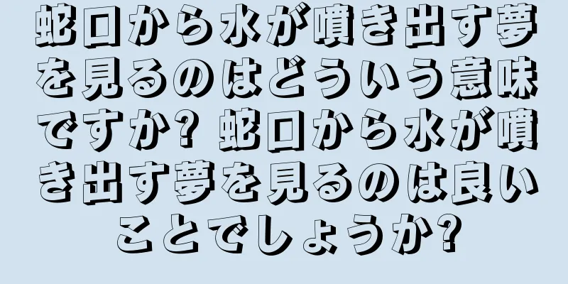 蛇口から水が噴き出す夢を見るのはどういう意味ですか? 蛇口から水が噴き出す夢を見るのは良いことでしょうか?