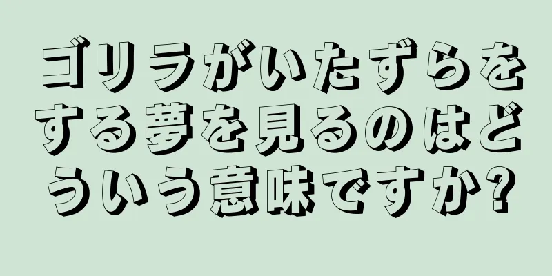 ゴリラがいたずらをする夢を見るのはどういう意味ですか?