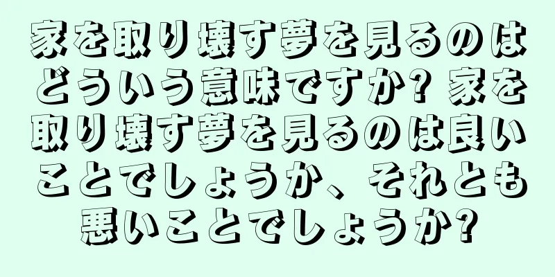 家を取り壊す夢を見るのはどういう意味ですか? 家を取り壊す夢を見るのは良いことでしょうか、それとも悪いことでしょうか?