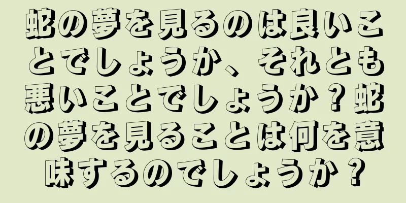 蛇の夢を見るのは良いことでしょうか、それとも悪いことでしょうか？蛇の夢を見ることは何を意味するのでしょうか？