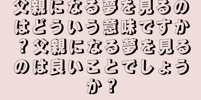 父親になる夢を見るのはどういう意味ですか？父親になる夢を見るのは良いことでしょうか？