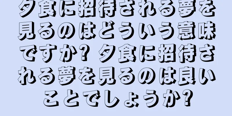 夕食に招待される夢を見るのはどういう意味ですか? 夕食に招待される夢を見るのは良いことでしょうか?