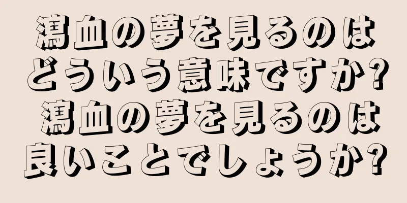瀉血の夢を見るのはどういう意味ですか? 瀉血の夢を見るのは良いことでしょうか?