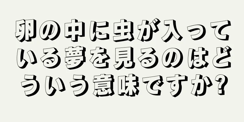 卵の中に虫が入っている夢を見るのはどういう意味ですか?