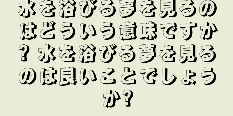 水を浴びる夢を見るのはどういう意味ですか? 水を浴びる夢を見るのは良いことでしょうか?