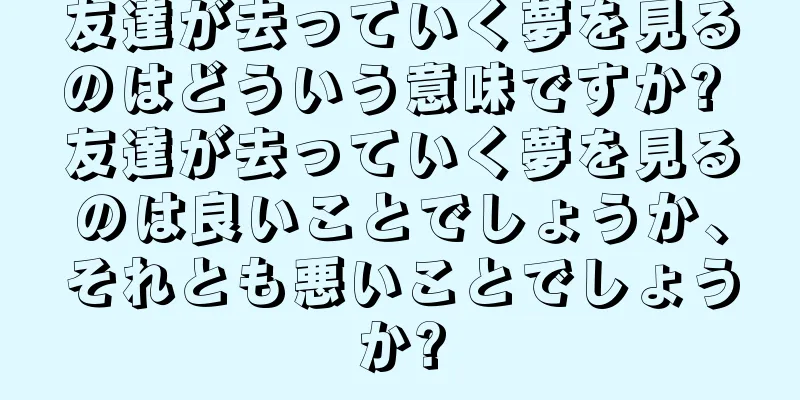 友達が去っていく夢を見るのはどういう意味ですか? 友達が去っていく夢を見るのは良いことでしょうか、それとも悪いことでしょうか?