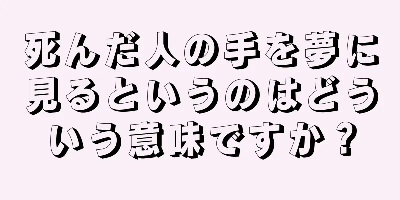 死んだ人の手を夢に見るというのはどういう意味ですか？