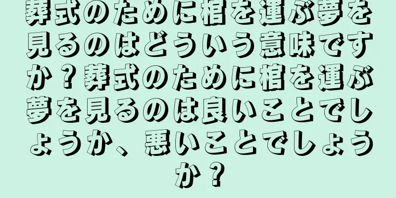 葬式のために棺を運ぶ夢を見るのはどういう意味ですか？葬式のために棺を運ぶ夢を見るのは良いことでしょうか、悪いことでしょうか？