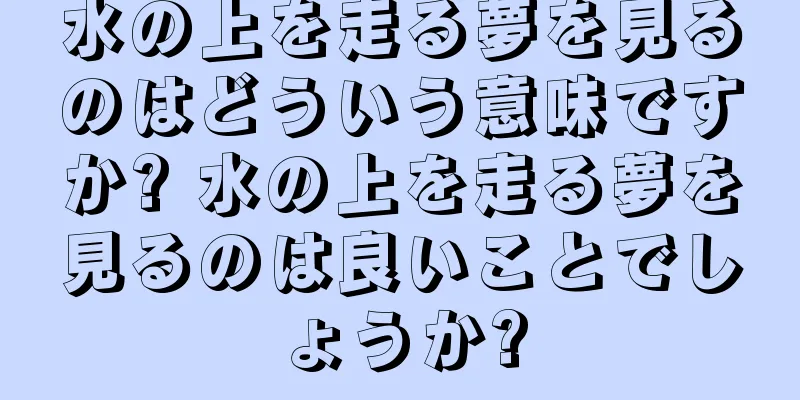 水の上を走る夢を見るのはどういう意味ですか? 水の上を走る夢を見るのは良いことでしょうか?