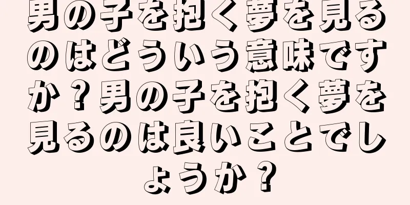 男の子を抱く夢を見るのはどういう意味ですか？男の子を抱く夢を見るのは良いことでしょうか？