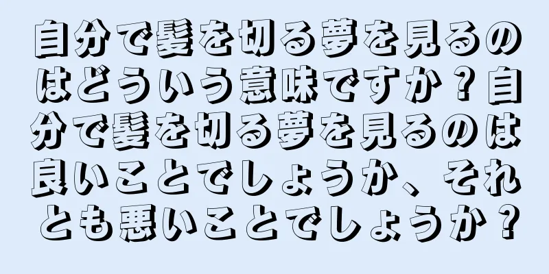 自分で髪を切る夢を見るのはどういう意味ですか？自分で髪を切る夢を見るのは良いことでしょうか、それとも悪いことでしょうか？