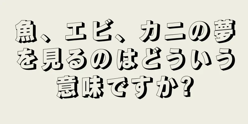 魚、エビ、カニの夢を見るのはどういう意味ですか?