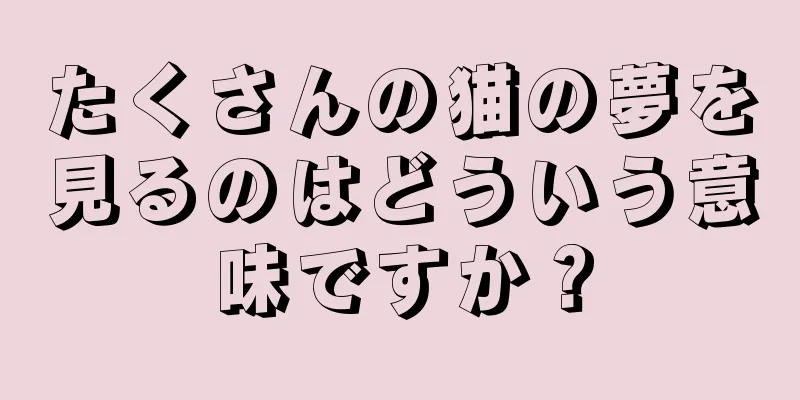 たくさんの猫の夢を見るのはどういう意味ですか？