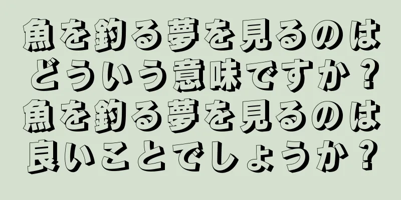魚を釣る夢を見るのはどういう意味ですか？魚を釣る夢を見るのは良いことでしょうか？