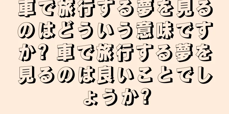 車で旅行する夢を見るのはどういう意味ですか? 車で旅行する夢を見るのは良いことでしょうか?