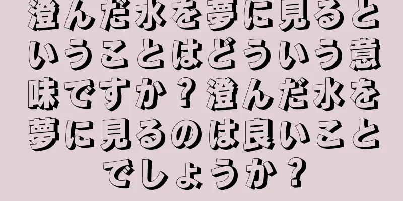 澄んだ水を夢に見るということはどういう意味ですか？澄んだ水を夢に見るのは良いことでしょうか？