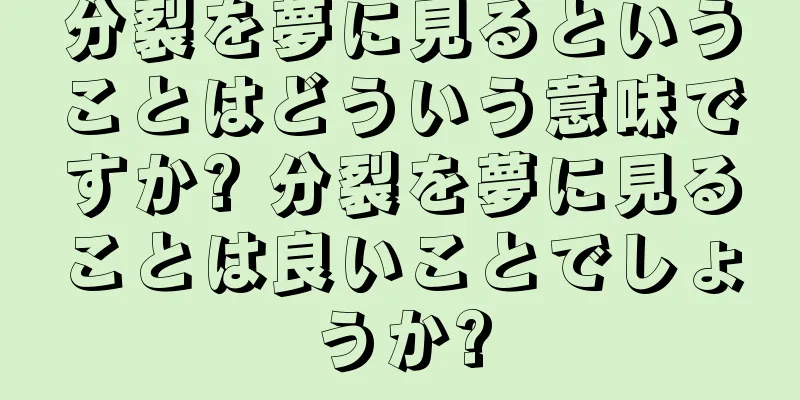 分裂を夢に見るということはどういう意味ですか? 分裂を夢に見ることは良いことでしょうか?