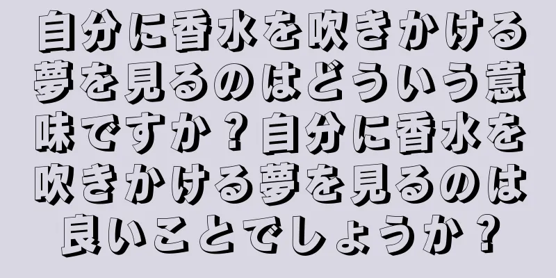 自分に香水を吹きかける夢を見るのはどういう意味ですか？自分に香水を吹きかける夢を見るのは良いことでしょうか？