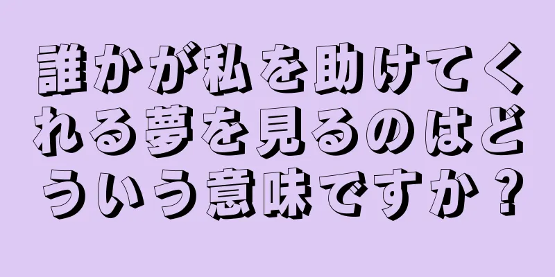 誰かが私を助けてくれる夢を見るのはどういう意味ですか？