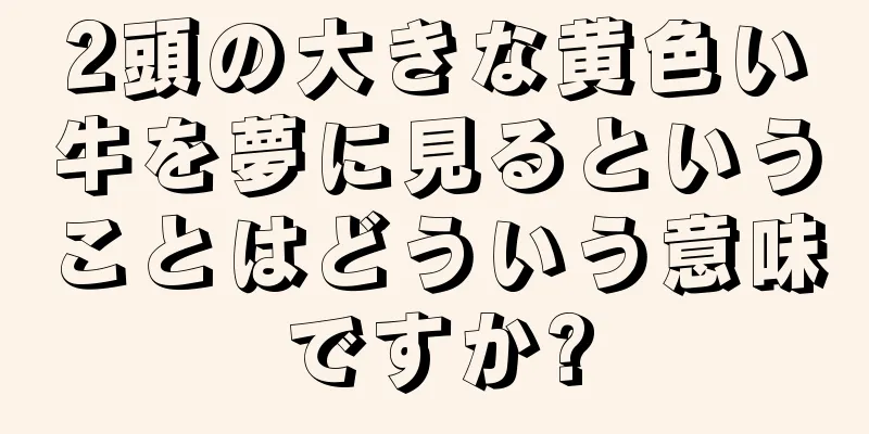 2頭の大きな黄色い牛を夢に見るということはどういう意味ですか?
