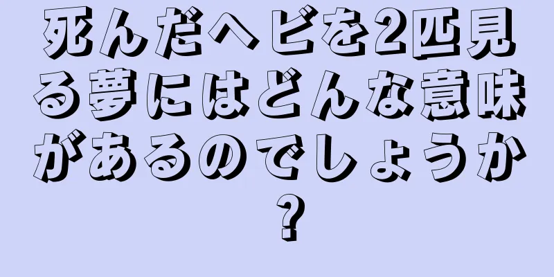 死んだヘビを2匹見る夢にはどんな意味があるのでしょうか？