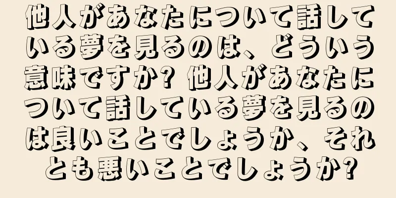 他人があなたについて話している夢を見るのは、どういう意味ですか? 他人があなたについて話している夢を見るのは良いことでしょうか、それとも悪いことでしょうか?