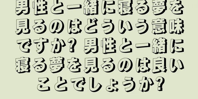 男性と一緒に寝る夢を見るのはどういう意味ですか? 男性と一緒に寝る夢を見るのは良いことでしょうか?
