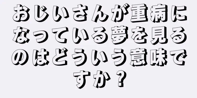 おじいさんが重病になっている夢を見るのはどういう意味ですか？