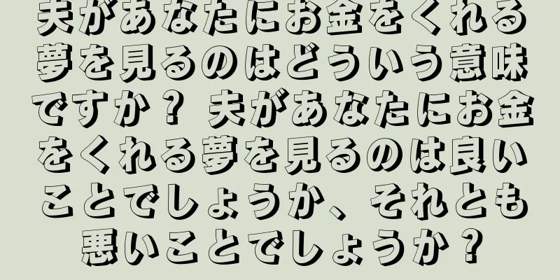 夫があなたにお金をくれる夢を見るのはどういう意味ですか？ 夫があなたにお金をくれる夢を見るのは良いことでしょうか、それとも悪いことでしょうか？