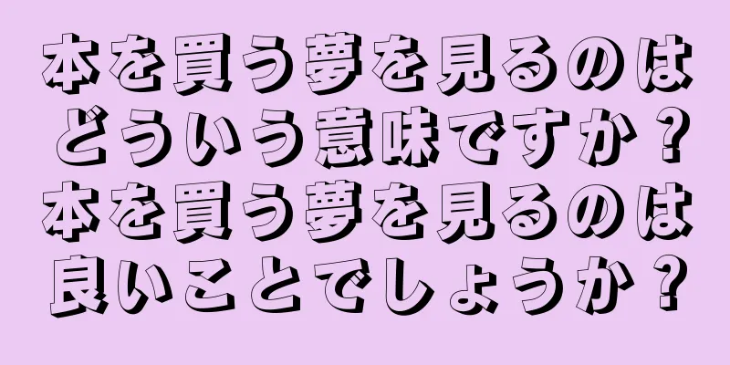 本を買う夢を見るのはどういう意味ですか？本を買う夢を見るのは良いことでしょうか？