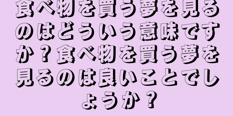 食べ物を買う夢を見るのはどういう意味ですか？食べ物を買う夢を見るのは良いことでしょうか？