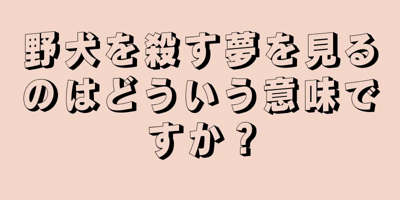 野犬を殺す夢を見るのはどういう意味ですか？
